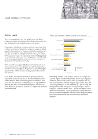 Cost competitiveness




Optimize capital                                                        How is your company's growth strategy to be financed?

There is no escaping the fact that growth has a cost. Many                                                                                      61
                                                                                    Cash reserves                                        52
companies have cut back signiﬁcantly on their resources and are                                                                           54
now challenged by how they will resource their growth.
                                                                                                                               34
                                                                                              Debt                               38
Financing is a critical issue in cost competitiveness and one of the                                                            36

most marked characteristics in how companies are planning their                                                            32
                                                                                    Equity release                         33
growth is their apparent nervousness to go to the capital markets.                                                              38
Fifty-four percent of all respondents plan to ﬁnance their future                                                         28
growth from cash reserves. This may be inﬂuenced by constraints         Private equity investment               15
                                                                                                                 18
on bank funding, but the fact that this ﬁgure rises to 61% for high
                                                                                                                     18
performers suggests that this is more a conscious management              Sale of non-core assets              11
choice than an imposed market reality.                                                                          13

                                                                                                                14
                                                                                       Bond issue                    20
Other research has suggested that companies continue to have                                                         20
excessive amounts of working capital tied up in their operations.                                                                 High performers
                                                                           If privately owned, IPO        6
If cash reserves are going to be the primary source of funding for         or other public offering       7                       Low performers
                                                                                                           8                      All respondents
growth, further efforts to reduce working capital will remain an
area of focus.                                                                                        % of respondents


Given the low interest rate environment, just over a third of           Our ﬁndings from this study reinforce what we are seeing in our
respondents are considering the use of debt to fund their growth,       quarterly Capital Conﬁdence Barometer. Despite improving capital
but this does not differ between categories of performers. Bond         conditions and a decrease in the number of companies that said
issues and IPOs are not far up the priority list for high performers,   they were restricted in pursuing inorganic opportunities, those that
although that may just reﬂect the fact they have little need for        are actively looking for an acquisition fell by a quarter. Only 26%
them. Private equity, however, seems to be a signiﬁcantly preferred     of respondents to this survey were looking to merge or acquire a
investment option.                                                      competitor to increase market share — and this was not a driver of
                                                                        differential performance. Organic growth is the capital allocation
                                                                        priority and more management time will consequently be spent on
                                                                        performance improvement and the realization of operational
                                                                        synergies.




20     Competing for growth Winning in the new economy
 