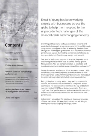 Ernst & Young has been working
                                               closely with businesses across the
                                               globe to help them respond to the
                                               unprecedented challenges of the
                                               ﬁnancial crisis and changing economy.

                                               Over the past two years, we have undertaken research and
Contents                                       worked with thousands of companies around the world through
                                               programs such as Opportunities in adversity, Lessons from
                                               change and Planning for growth. Our work has identiﬁed a new
Executive summary                         2    performance agenda that leading companies are following as
                                               they seek to beneﬁt from the new market environment.

The new normal                            4    One area of performance seems to be attracting more focus
                                               and management attention than all others, namely growth.
                                               More precisely, how can companies return to proﬁtable and
Finding a new balance                     8    sustainable revenue growth in a new competitive environment?

                                               During September and October 2010 we talked to over 1,400
What we can learn from the high                senior executives from companies around the world to hear
performers on:                                 their experience, test our thinking and understand more about
Maximizing reach — and opportunity        10   the actions they are taking to help their companies thrive.
Responding quickly to market changes      14
Reducing cost is only part of the story   18   Recognizing that industry sectors vary and performance is
Taking a proactive approach               22   relative, we examined the distribution of companies across
                                               each sector. For each sector we identiﬁed the top and bottom
                                               quartiles for both EBITDA and revenue growth. There are
A changing focus: from ﬁnance
                                               “high” and “low” performers and we have explored the variation
to management effectiveness               26   in their actions to seek to understand the difference in their
                                               performance.
About this report                         28   In this report we explore the variation in focus and progress
                                               of these companies. We hope that their success will help you
                                               identify more effective programs of your own.




                                                                          Competing for growth Winning in the new economy   1
 