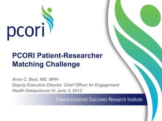 PCORI Patient-Researcher
Matching Challenge
Anne C. Beal, MD, MPH
Deputy Executive Director, Chief Officer for Engagement
Health Datapalooza IV, June 3, 2013
 