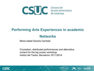 Performing Arts Experiences in academic Networks 
Maria Isabel Gandía Carriedo 
Cocreation, distributed performances and alternative 
content for the big screen workshop 
Institut del Teatre, Barcelona 10/11/2014  