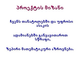 პროექტის მიზანი ჩვენს თანატოლებში და უფროსი ასაკის ადამიანებში განვავითაროთ სწრაფი, ზეპირი მათემატიკური აზროვნება. 