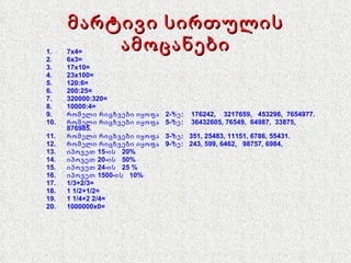 მარტივი სირთულის ამოცანები 7x4= 6x3= 17x10= 23x100= 120:6= 200:25= 320000:320= 10000:4= რომელი რიცხვები  იყოფა  2-ზე :   176242 ,  3217659,  453298,  7654977. რომელი რიცხვები  იყოფა  5-ზე :   36432605 , 76549,  64987,  33875,  876985. რომელი რიცხვები  იყოფა  3-ზე :   351 , 25483, 11151, 6786, 55431. რომელი რიცხვები  იყოფა   9-ზე :   243 , 599, 6462,  98757, 6984, იპოვეთ 15-ის  20% იპოვეთ 20-ის  50% იპოვეთ 24-ის  25 % იპოვეთ 1500-ის  10% 1/3+2/3= 1 1/2+1/2= 1 1/4+2 2/4= 1000000 x 0= 