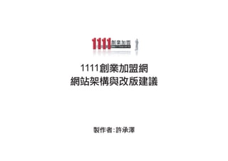 1111創業加盟網
網站架構與改版建議



  製作者:許承澤
 