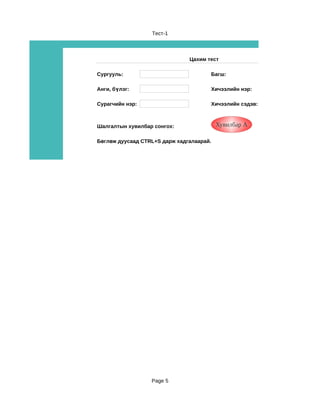 Тест-1



                               Цахим тест

Сургууль:                             Багш:

Анги, бүлэг:                          Хичээлийн нэр:

Сурагчийн нэр:                        Хичээлийн сэдэв:



Шалгалтын хувилбар сонгох:                Хувилбар А

Бөглөж дуусаад CTRL+S дарж хадгалаарай.




                  Page 5
 