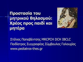 Προστασία του μητρικού θηλασμού: Χρέος προς παιδί και μητέρα Στέλιος Παπαβέντσης Μ RCPCH DCH IBCLC Παιδίατρος Συγγραφέας Σύμβουλος Γαλουχίας www.pediatros-thes.gr 