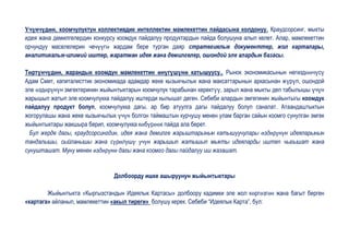 Үчүнчүдөн, коомчулуктун коллективдик интеллектин мамлекеттин пайдасына колдонуу. Краудсорсинг, мыкты
идея жана демилгелердин конкурсу коомдук пайдалуу продуктардын пайда болушуна алып келет. Алар, мамлекеттин
орчундуу маселелерин чечүүгө жардам бере турган даяр стратегиялык документтер, жол карталары,
аналитикалык-илимий иштер, жаратман идея жана демилгелер, ошондой эле алардын базасы.

Төртүнчүдөн, жарандык коомдун мамлекеттин өнүгүшүнө катышуусу.. Рынок экономикасынын негиздөөчүсү
Адам Смит, капиталисттик экономикада адамдар жеке кызыкчылык жана максаттарынын аркасынан жүрүп, ошондой
эле өздөрүнүн эмгектеринин жыйынтыктарын коомчулук тарабынан керектүү, зарыл жана мыкты деп табылышы үчүн
жарышып жатып эле коомчулукка пайдалуу иштерди кылышат деген. Себеби алардын эмгегинин жыйынтыгы коомдук
пайдалуу продукт болуп, коомчулукка дагы, ар бир атуулга дагы пайдалуу болуп саналат. Атаандаштыктын
жогорулашы жана жеке кызыкчылык үчүн болгон таймаштын курчушу менен улам барган сайын коомго сунулган эмгек
жыйынтыктары жакшыра берип, коомчулукка көбүрөөк пайда ала берет.
  Бул жерде дагы, краудсорсингдин, идея жана демилге жарыштарынын катышуучулары өздөрүнүн идеяларынын
тандалышы, сыйланышы жана сүрөлүшү үчүн жарышып жатышып мыкты идеяларды иштеп чыгышат жана
сунушташат. Муну менен өздөрүнө дагы жана коомго дагы пайдалуу иш жазашат.


                               Долбоорду ишке ашыруунун жыйынтыктары

        Жыйынтыкта «Кыргызстандын Идеялык Картасы» долбоору кадимки эле жол көргөзгөн жана багыт берген
«картага» айланып, мамлекеттин «акыл тиреги» болушу керек. Себеби “Идеялык Карта”, бул:
 