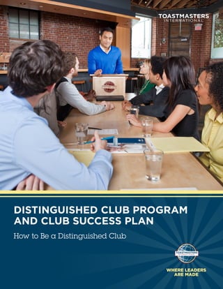 DISTINGUISHED CLUB PROGRAM
AND CLUB SUCCESS PLAN
How to Be a Distinguished Club



                                 WHERE LEADERS
                                   ARE MADE
 