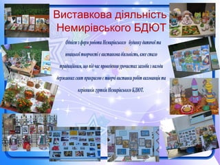 Однією зформроботи Немирівського будинку дитячої та
юнацькоїтворчостієвиставковадіяльність,вжестало
традиційним, щопідчас проведенняурочистихзаходівзнагоди
державнихсвят прикрасоює творчівиставкиробіт вихованцівта
керівниківгуртківНемирівськогоБДЮТ.
Виставкова діяльність
Немирівського БДЮТ
 