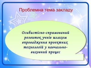 Осибистісно-спрямований
розвиток учнів шляхом
впровадження проектних
технологій у навчально-
виховний процес
Осибистісно-спрямований
розвиток учнів шляхом
впровадження проектних
технологій у навчально-
виховний процес
Проблемна тема закладу
 