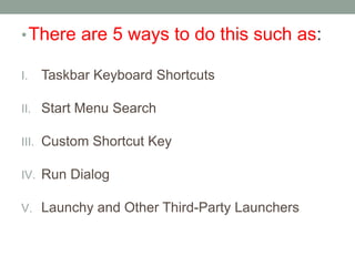 • There are 5 ways to do this such as:
I.

Taskbar Keyboard Shortcuts

II. Start Menu Search

III. Custom Shortcut Key
IV. Run Dialog

V. Launchy and Other Third-Party Launchers

 