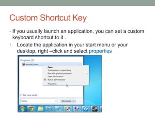 Custom Shortcut Key
• If you usually launch an application, you can set a custom

keyboard shortcut to it .
1. Locate the application in your start menu or your
desktop, right –click and select properties

 