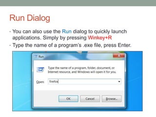 Run Dialog
• You can also use the Run dialog to quickly launch

applications. Simply by pressing Winkey+R
• Type the name of a program’s .exe file, press Enter.

 