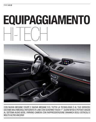 08/09
CON NUOVA MEGANE COUPÉ E NUOVA MEGANE R.S. TUTTA LA TECNOLOGIA È AL TUO SERVIZIO:
SISTEMA MULTIMEDIALE INTEGRATO R-LINK CON SCHERMOTOUCH 7’’; SUONI NITIDI E POTENTI GRAZIE
AL SISTEMA AUDIO BOSE, PARKING CAMERA CON RAPPRESENTAZIONE DINAMICA DEGLI OSTACOLI E
MOLTO ALTRO ANCORA!
EQUIPAGGIAMENTO
HI-TECH
 