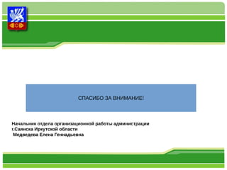 СПАСИБО ЗА ВНИМАНИЕ! 
Начальник отдела организационной работы администрации 
г.Саянска Иркутской области 
Медведева Елена Геннадьевна 
