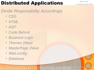 Distributed Applications 
Divide Responsibility Accordingly 
• CSS 
• HTML 
• ASP 
• Code Behind 
• Business Logic 
• Themes (New) 
• MasterPage (New) 
• Web.config 
• Database 
Bryan Jenks 
© Integrated Ideas 2005 
 