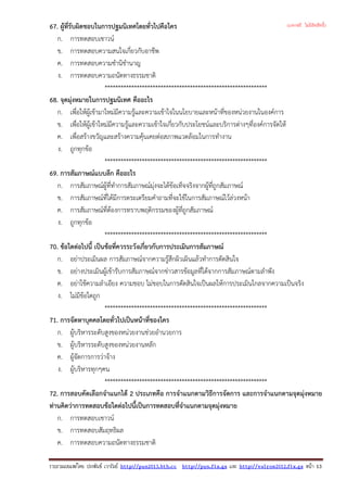 67. ผูที่รับผิดชอบในการปฐมนิเทศโดยทั่วไปคือใคร
ก. การทดสอบเชาวน
ข. การทดสอบความสนใจเกี่ยวกับอาชีพ
ค. การทดสอบความชํานิชํานาญ
ง. การทดสอบความถนัดทางธรรมชาติ
*************************************************************
68. จุดมุงหมายในการปฐมนิเทศ คืออะไร
ก. เพื่อใหผูเขามาใหมมีความรูและความเขาใจในนโยบายและหนาที่ของหนวยงานในองคการ
ข. เพื่อใหผูเขาใหมมีความรูและความเขาใจเกี่ยวกับประโยชนและบริการตางๆที่องคการจัดให
ค. เพื่อสรางขวัญและสรางความคุนเคยตอสภาพแวดลอมในการทํางาน
ง. ถูกทุกขอ
*************************************************************
69. การสัมภาษณแบบลึก คืออะไร
ก. การสัมภาษณผูที่ทําการสัมภาษณมุงจะไดขอเท็จจริงจากผูที่ถูกสัมภาษณ
ข. การสัมภาษณที่ไดมีการตระเตรียมคําถามที่จะใชในการสัมภาษณไวลวงหนา
ค. การสัมภาษณที่ตองการทราบพฤติกรรมของผูที่ถูกสัมภาษณ
ง. ถูกทุกขอ
*************************************************************
70. ขอใดตอไปนี้ เปนขอที่ควรระวังเกี่ยวกับการประเมินการสัมภาษณ
ก. อยาประเมินผล การสัมภาษณจากความรูสึกผิวเผินแลวทําการตัดสินใจ
ข. อยางประเมินผูเขารับการสัมภาษณจากขาวสารขอมูลที่ไดจากการสัมภาษณตามลําพัง
ค. อยาใชความลําเอียง ความชอบ ไมชอบในการตัดสินใจเปนผลใหการประเมินไกลจากความเปนจริง
ง. ไมมีขอใดถูก
*************************************************************
71. การจัดหาบุคคลโดยทั่วไปเปนหนาที่ของใคร
ก. ผูบริหารระดับสูงของหนวยงานชวยอํานวยการ
ข. ผูบริหารระดับสูงของหนวยงานหลัก
ค. ผูจัดการการวาจาง
ง. ผูบริหารทุกๆคน
*************************************************************
72. การสอบคัดเลือกจําแนกได 2 ประเภทคือ การจําแนกตามวิธีการจัดการ และการจําแนกตามจุดมุงหมาย
ทานคิดวาการทดสอบขอใดตอไปนี้เปนการทดสอบที่จําแนกตามจุดมุงหมาย
ก. การทดสอบเชาวน
ข. การทดสอบสัมฤทธิผล
ค. การทดสอบความถนัดทางธรรมชาติ
รวบรวมเผยแพรโดย ประพันธ เวารัมย http://pun2013.bth.cc http://pun.fix.gs และ http://valrom2012.fix.gs หนา 13
(แจกฟรี ไม่มีลิขสิทธิ์)
 
