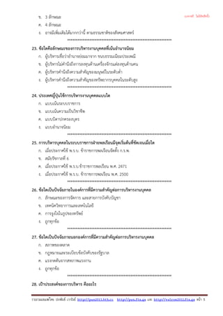 ข. 3 ลักษณะ
ค. 4 ลักษณะ
ง. อาจมีเพิ่มเติมไดมากกวานี้ ตามธรรมชาติของสังคมศาสตร
*************************************************************
23. ขอใดคือลักษณะของการบริหารงานบุคคลที่เนนอํานาจนิยม
ก. ผูบริหารเชื่อวาอํานาจยอมมาจาก ขนบธรรมเนียมประเพณี
ข. ผูบริหารไมคํานึงถึงการลงทุนดานเครื่องจักรแตลงทุนดานคน
ค. ผูบริหารคํานึงถึงความสําคัญของมนุษยในระดับต่ํา
ง. ผูบริหารคํานึงถึงความสําคัญของทรัพยากรบุคคลในระดับสูง
*************************************************************
24. ประเทศญี่ปุนใชการบริหารงานบุคคลแบบใด
ก. แบบเนนระบบราชการ
ข. แบบเนนความเปนวิชาชีพ
ค. แบบบิดาปกครองบุตร
ง. แบบอํานาจนิยม
*************************************************************
25. การบริหารบุคคลในระบบราชการฝายพลเรือนมีจุดเริ่มตนที่ชัดเจนเมื่อใด
ก. เมื่อประกาศใช พ.ร.บ. ขาราชการพลเรือนจัดตั้ง ก.ร.พ.
ข. สมัยรัชกาลที่ 6
ค. เมื่อประกาศใช พ.ร.บ.ขาราชการพลเรือน พ.ศ. 2471
ง. เมื่อประกาศใช พ.ร.บ. ขาราชการพลเรือน พ.ศ. 2500
*************************************************************
26. ขอใดเปนปจจัยภายในองคการที่มีความสําคัญตอการบริหารงานบุคคล
ก. ลักษณะของการจัดการ และสายการบังคับบัญชา
ข. เทคนิควิทยาการและเทคโนโลยี
ค. การจูงใจในรูปของทรัพย
ง. ถูกทุกขอ
*************************************************************
27. ขอใดเปนปจจัยภายนอกองคการที่มีความสําคัญตอการบริหารงานบุคคล
ก. สภาพของตลาด
ข. กฎหมายและระเบียบขอบังคับของรัฐบาล
ค. แรงกดดันจากสหภาพแรงงาน
ง. ถูกทุกขอ
*************************************************************
28. เปาประสงคของการบริหาร คืออะไร
รวบรวมเผยแพรโดย ประพันธ เวารัมย http://pun2013.bth.cc http://pun.fix.gs และ http://valrom2012.fix.gs หนา 5
(แจกฟรี ไม่มีลิขสิทธิ์)
 