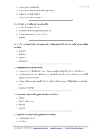 ก. การบรรลุวัตถุประสงครวมกัน
ข. การประสานความพยายามของคนเพื่อบรรลุเปาหมาย
ค. การประสานความหมายของงาน
ง. การประสานความพยายามของคน
*************************************************************
29. ภารกิจหลักของการบริหารงานบุคคล คืออะไร
ก. การธํารงรักษา พัฒนาและบริการ
ข. กําหนดความตองการดานบุคลากรของหนวยงาน
ค. การตอบสนองความตองการของหนวยงาน
ง. ถูกทุกขอ
*************************************************************
30. การบริหารงานบุคคลซึ่งมีความสําคัญมากตอการบริหาร ถูกจัดอยูในกระบวนการบริหารตามความนิยม
ในลําดับใด
ก. อันดับแรก
ข. อันดับสอง
ค. อันดับสาม
ง. อับดับสุดทาย
*************************************************************
31. การสรรหาตางจาการเลือกสรรอยางไร
ก. กระบวนการสรรหามีจุดสิ้นสุดที่การบรรจุ สวนกระบวนเลือกสรรมีจุดสิ้นสุดที่การกรอกใบสมัครงาน
ข. การเลือกสรรเปนกระบวนการคัดเลือกและบรรจุคนเขาทํางานตางกับการสรรหาที่เปนกระบวนการดึงให
ผูสนใจในงานมากรอกใบสมัคร
ค. การสรรหาเปนกระบวนการคัดเลือกตางกับการเลือกสรรเปนกระบวนการดึงใหผูสนใจมากกรอกใบสมัคร
งาน
ง. ไมมีขอใดกลาวถูกตอง
*************************************************************
32. การกําหนดความตองการดานบุคลากรตองพิจารณาอะไรบาง
ก. ปริมาณ
ข. โครงสรางคาตอบแทน
ค. คุณภาพ
ง. ถูกทุกขอ
*************************************************************
33. การตอบสนองความตองการดานบุคลากรตองทําอะไรบาง
ก. การเตรียมบุคลากรใหม
ข. กาเลือกสรร
รวบรวมเผยแพรโดย ประพันธ เวารัมย http://pun2013.bth.cc http://pun.fix.gs และ http://valrom2012.fix.gs หนา 6
(แจกฟรี ไม่มีลิขสิทธิ์)
 