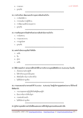 ค. การสรรหา
ง. ถูกทุกขอ
*************************************************************
34. การธํารงรักษา พัฒนาและบริการบุคลากรตองทําอะไรบาง
ก. การจัดสวัสดิการ
ข. การประเมินการปฏิบัติงาน
ค. การพัฒนาและฝกอบรมบุคลากร
ง. ถูกทุกขอ
*************************************************************
35. การเตรียมบุคลากรใหมสําหรับหนวยงานตองดําเนินการอะไรบาง
ก. การนิเทศงาน
ข. การมอบหมายงาน
ค. การปฐมนิเทศ
ง. ถูกทุกขอ
*************************************************************
36. แหลงกําเนิดระบบอุปถัมภ คือขอใด
ก. เอเชีย
ข. จีน
ค. ยุโรป
ง. เอเชีย
*************************************************************
37. ไดมีการยอมรับวา หนวยงานที่ทําหนาที่ดานการบริหารงานบุคคลมีสิทธิอํานาจ (Authority) ในแงใด
ก. เปนหนวยงานฝายปฏิบัติ
ข. ใหคําปรึกษาแนะนําเรื่องบุคคล
ค. ตัดสินใจสั่งการในการบริหารทั่วไป
ง. ไมมีขอใดกลาวถูกตอง
*************************************************************
38. การมอบหมายอํานาจตามหนาที่ (Function Authority) โดยผูบริหารสูงสุดตอหนวยงาน ที่ปรึกษามี
ขอดีอยางไร
ก. งานบรรลุผลเพราะผูปฎิบัติเปนตัดผูคิดและผูทํา
ข. มีเอกภาพในการบังคับบัญชา
ค. งานคลองตัวรวดเร็ว
ง. ไมมีขอใดกลาวถูกตอง
*************************************************************
39. ผูบริหารบุคคลมีความจําเปนที่ตองแสดงบทบาทที่สําคัญในจุดประสงคขององคการคือ
รวบรวมเผยแพรโดย ประพันธ เวารัมย http://pun2013.bth.cc http://pun.fix.gs และ http://valrom2012.fix.gs หนา 7
(แจกฟรี ไม่มีลิขสิทธิ์)
 