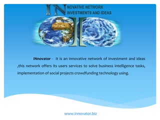 www.innovator.biz
INnovator - It is an innovative network of investment and ideas
,this network offers its users services to solve business intelligence tasks,
implementation of social projects crowdfunding technology using.
 
