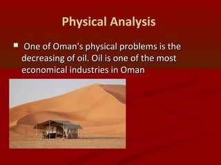 Physical Analysis
 One of Oman's physical problems is theOne of Oman's physical problems is the
decreasing of oil. Oil is one of the mostdecreasing of oil. Oil is one of the most
economical industries in Omaneconomical industries in Oman
 