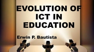 Erwin P. Bautista
EVOLUTION OF
ICT IN
EDUCATION
 