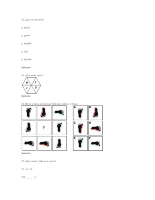24. ¿Qué es más duro?
A. UGAA
B. LEPPA
C. RADPIE
D. LEG
E. ROARB
Solución:
25. ¿Qué letras faltan?
Solución:
26. Marca la figura correcta que falta para rellenar el hueco
Solución:
27. ¿Qué número falta en el centro?
31 (8) 22
212 _____ 4
 