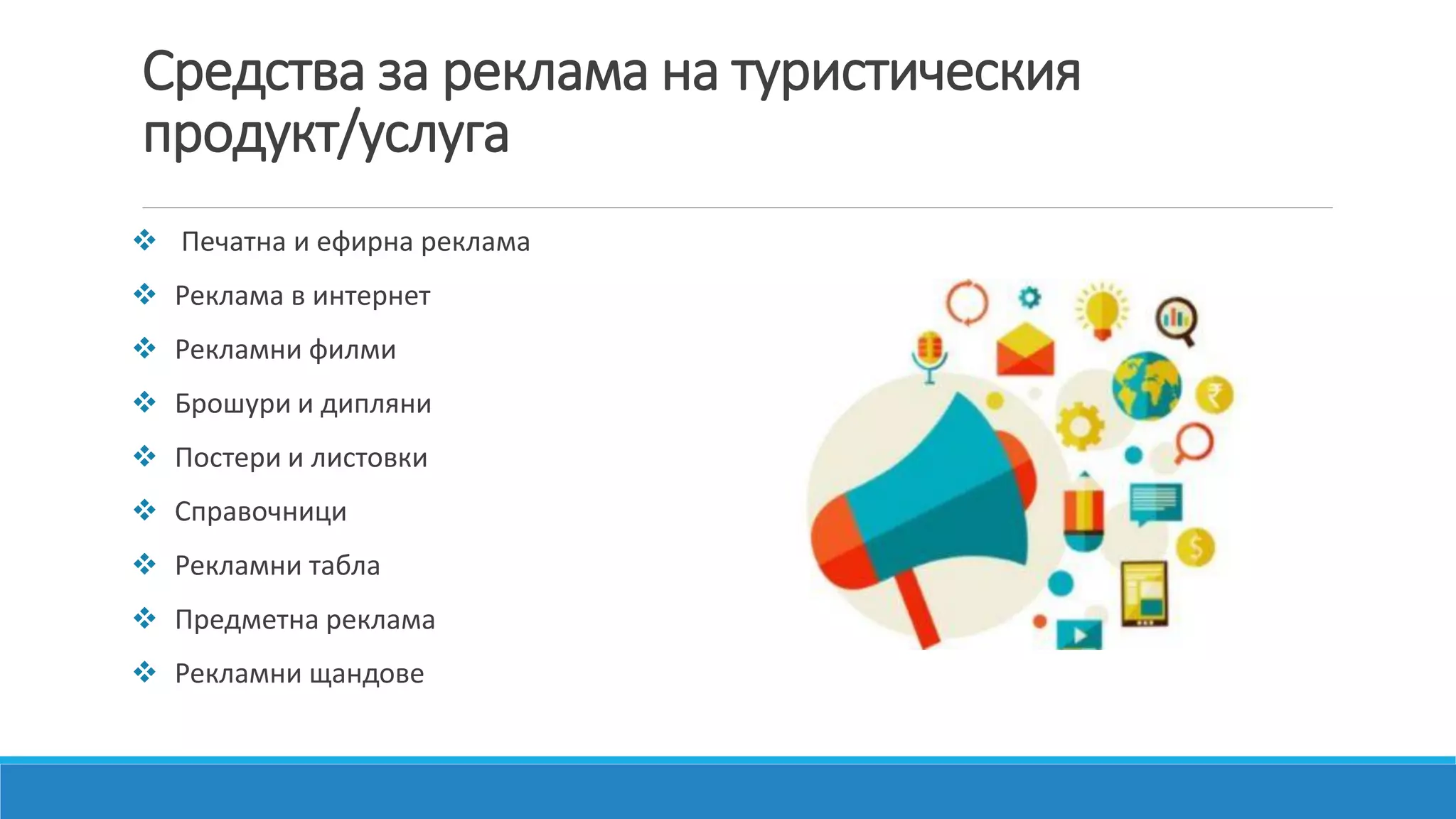 Средства за реклама на туристическия
продукт/услуга
 Печатна и ефирна реклама
 Реклама в интернет
 Рекламни филми
 Брошури и дипляни
 Постери и листовки
 Справочници
 Рекламни табла
 Предметна реклама
 Рекламни щандове
 