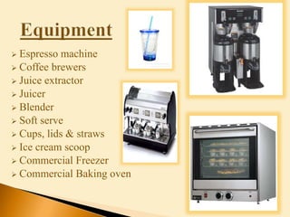  Espresso machine
 Coffee brewers
 Juice extractor
 Juicer
 Blender
 Soft serve
 Cups, lids & straws
 Ice cream scoop
 Commercial Freezer
 Commercial Baking oven
 