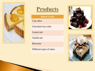 Baked Goods
Cup cakes
Chocolate lava cake
Lemon tart
Vanilla tart
Brownies
Different types of cakes
 