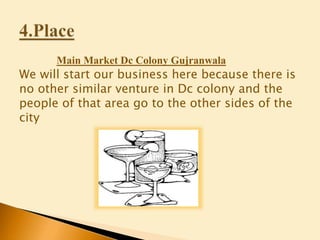 Main Market Dc Colony Gujranwala
We will start our business here because there is
no other similar venture in Dc colony and the
people of that area go to the other sides of the
city
 