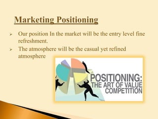  Our position In the market will be the entry level fine
refreshment.
 The atmosphere will be the casual yet refined
atmosphere
 