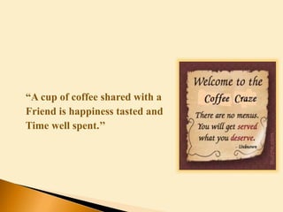 “A cup of coffee shared with a
Friend is happiness tasted and
Time well spent.’’
 