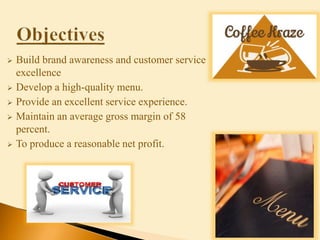  Build brand awareness and customer service
excellence
 Develop a high-quality menu.
 Provide an excellent service experience.
 Maintain an average gross margin of 58
percent.
 To produce a reasonable net profit.
 