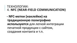 ТЕХНОЛОГИИ:
4. NFC (NEAR-FIELD COMMUNICATION)
- NFC-метки (наклейки) на
традиционную полиграфию
используются для легкой интеграции
печатной продукции с сайтом,
создания контакта и т.п.
 