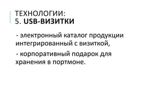 ТЕХНОЛОГИИ:
5. USB-ВИЗИТКИ
- электронный каталог продукции
интегрированный с визиткой,
- корпоративный подарок для
хранения в портмоне.
 