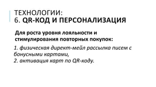 ТЕХНОЛОГИИ:
6. QR-КОД И ПЕРСОНАЛИЗАЦИЯ
Для роста уровня лояльности и
стимулирования повторных покупок:
1. физическая директ-мейл рассылка писем с
бонусными картами,
2. активация карт по QR-коду.
 