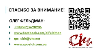 СПАСИБО ЗА ВНИМАНИЕ!
ОЛЕГ ФЕЛЬДМАН:
+38(067)5628206
www.facebook.com/olFeldman
rpc_sich@ukr.net
www.rpc-sich.com.ua
 