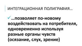 …позволяет по-новому
воздействовать на потребителя,
одновременно используя
разные органы чувств
(осязание, слух, зрение)
ИНТЕГРАЦИОННАЯ ПОЛИГРАФИЯ…
 