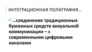 ИНТЕГРАЦИОННАЯ ПОЛИГРАФИЯ…
…соединение традиционных
бумажных средств визуальной
коммуникации – с
современными цифровыми
каналами
 