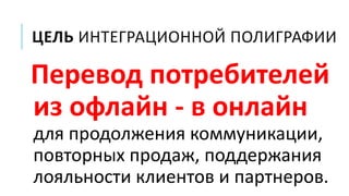 ЦЕЛЬ ИНТЕГРАЦИОННОЙ ПОЛИГРАФИИ
Перевод потребителей
из офлайн - в онлайн
для продолжения коммуникации,
повторных продаж, поддержания
лояльности клиентов и партнеров.
 
