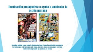 Iluminación protagonista o ayuda a ambientar la
acción narrada
En ambas páginas vemos cómo la iluminación toma el papel protagonista para narrar
los hechos que se desarrollan en la trama. Sin estos efectos los personajes se verían
estáticos desempeñando sus funciones en escena
 