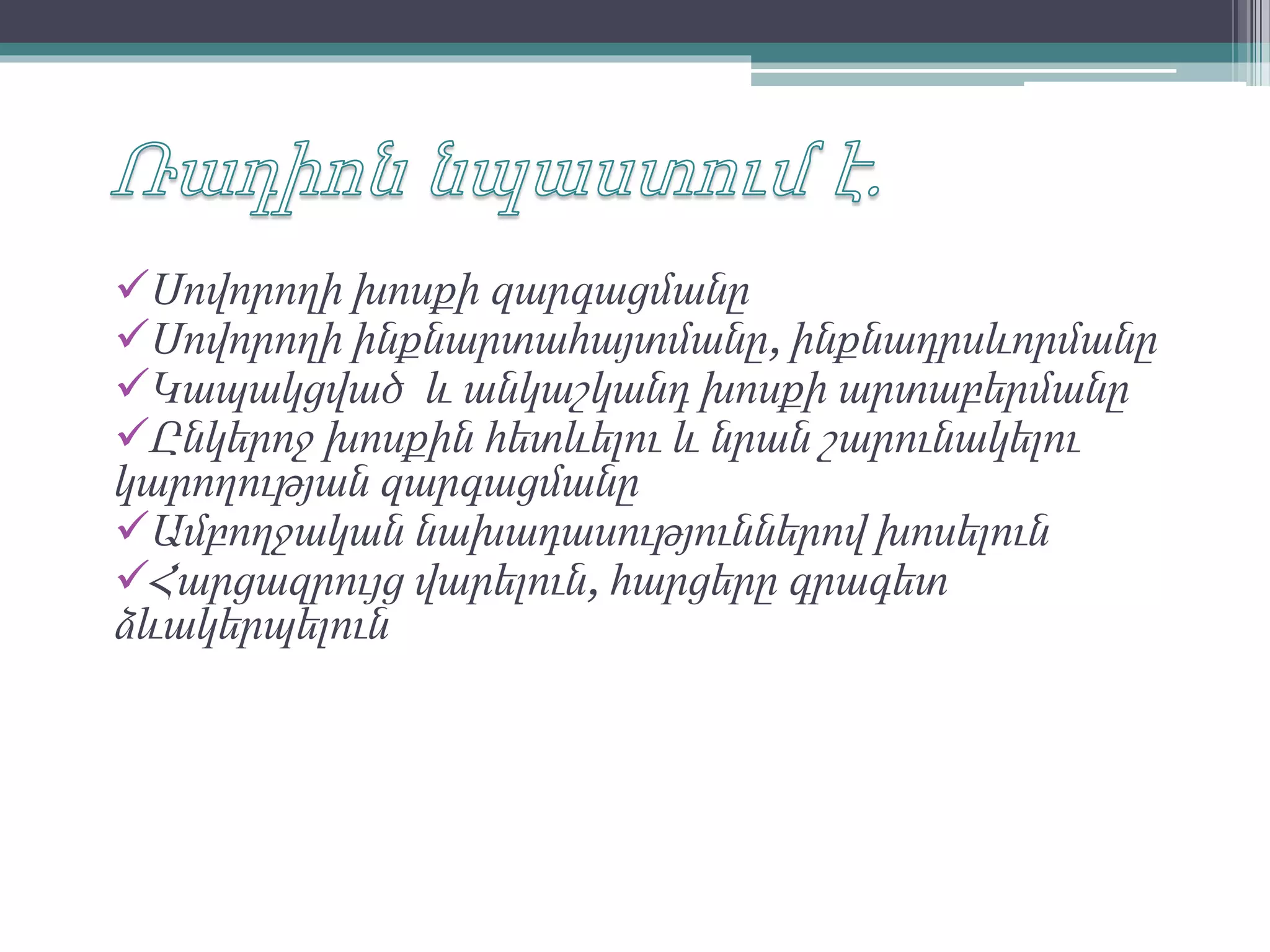 Սովորողի խոսքի զարգացմանը
Սովորողի ինքնարտահայտմանը, ինքնադրսևորմանը
Կապակցված և անկաշկանդ խոսքի արտաբերմանը
Ընկերոջ խոսքին հետևելու և նրան շարունակելու
կարողության զարգացմանը
Ամբողջական նախադասություններով խոսելուն
Հարցազրույց վարելուն, հարցերը գրագետ
ձևակերպելուն
 