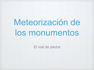 Meteorización de
los monumentos
El mal de piedra
 