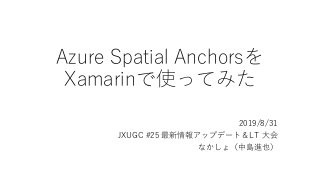 Azure Spatial Anchorsを
Xamarinで使ってみた
2019/8/31
JXUGC #25 最新情報アップデート＆LT 大会
なかしょ（中島進也）
 