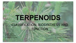 TERPENOIDS
CLASSIFICATION, BIOSYNTHESIS AND
FUNCTION
SUBMITTED TO ,
Dr. ELSAM JOSEPH
St TERESA’S COLLEGE
SUBMITTED BY
ADHITHYA MADHAVAN K S
St TERESA’S COLLEGE
 