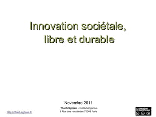 Innovation sociétale,  libre et durable Novembre 2011 Thanh Nghiem  – Institut Angenius 6 Rue des Haudriettes 75003 Paris 