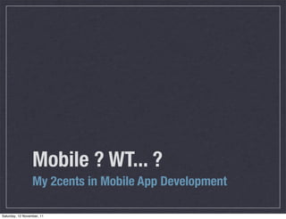 Mobile ? WT... ?
                  My 2cents in Mobile App Development

Saturday, 12 November, 11
 