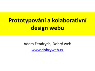 Prototypování a kolaborativní
        design webu

     Adam Fendrych, Dobrý web
        www.dobryweb.cz
 