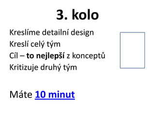 3. kolo
Kreslíme detailní design
Kreslí celý tým
Cíl – to nejlepší z konceptů
Kritizuje druhý tým


Máte 10 minut
 